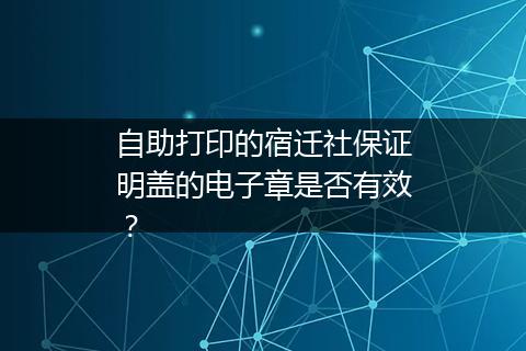 自助打印的宿迁社保证明盖的电子章是否有效？