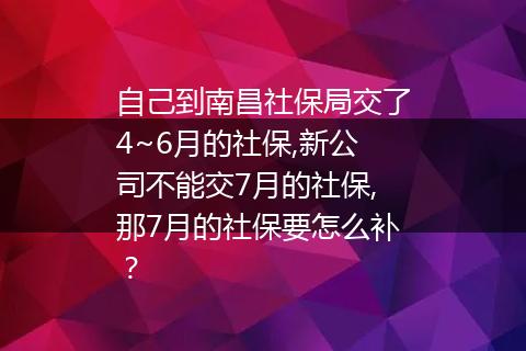 自己到南昌社保局交了4~6月的社保,新公司不能交7月的社保,那7月的社保要怎么补？