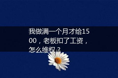 我做满一个月才给1500，老板扣了工资，怎么维权？