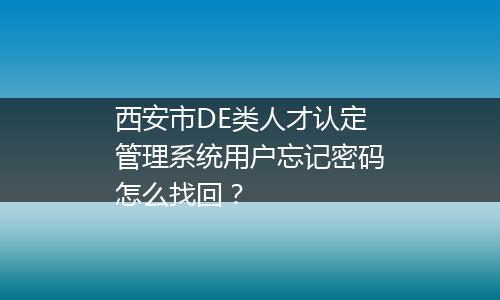 西安市DE类人才认定管理系统用户忘记密码怎么找回？