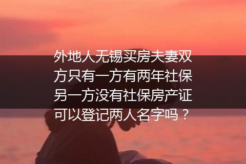 外地人无锡买房夫妻双方只有一方有两年社保另一方没有社保房产证可以登记两人名字吗？