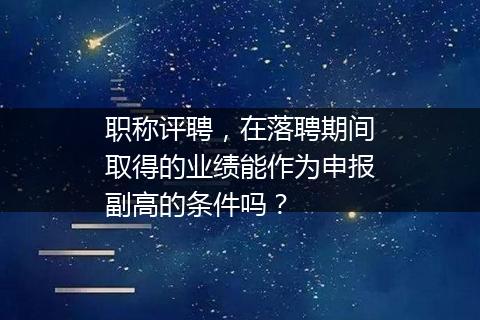 职称评聘，在落聘期间取得的业绩能作为申报副高的条件吗？