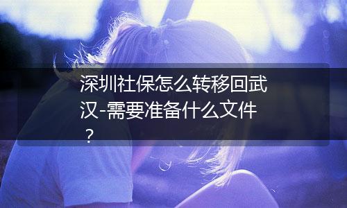 深圳社保怎么转移回武汉-需要准备什么文件？