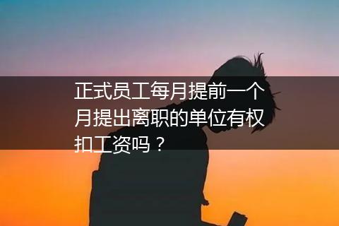 正式员工每月提前一个月提出离职的单位有权扣工资吗？