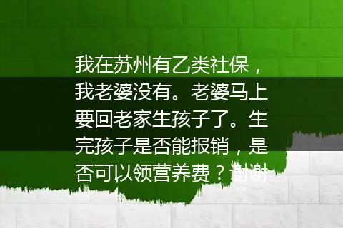 我在苏州有乙类社保，我老婆没有。老婆马上要回老家生孩子了。生完孩子是否能报销，是否可以领营养费？谢谢