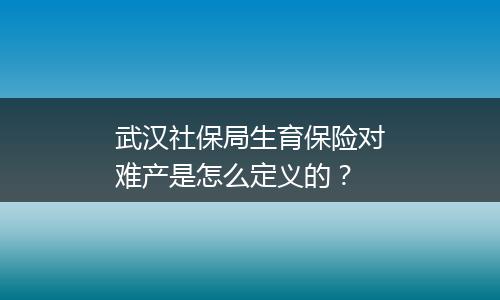 武汉社保局生育保险对难产是怎么定义的？