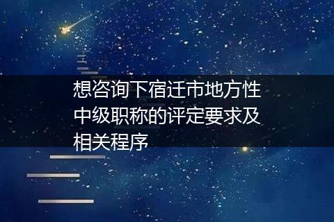 想咨询下宿迁市地方性中级职称的评定要求及相关程序