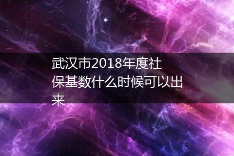 武汉市2018年度社保基数什么时候可以出来