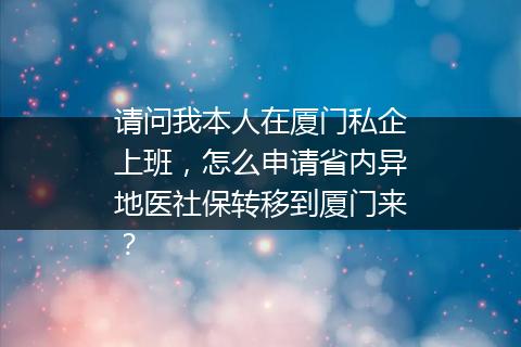 请问我本人在厦门私企上班，怎么申请省内异地医社保转移到厦门来？