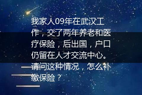 我家人09年在武汉工作，交了两年养老和医疗保险，后出国，户口仍留在人才交流中心。请问这种情况，怎么补缴保险？