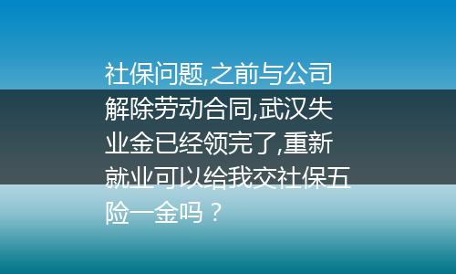 社保问题,之前与公司解除劳动合同,武汉失业金已经领完了,重新就业可以给我交社保五险一金吗？