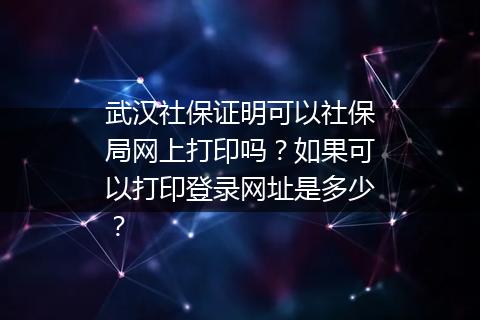 武汉社保证明可以社保局网上打印吗？如果可以打印登录网址是多少？