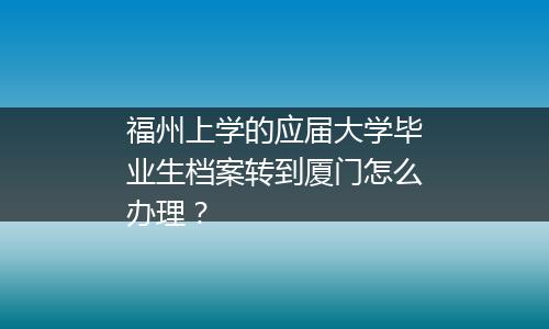 福州上学的应届大学毕业生档案转到厦门怎么办理？