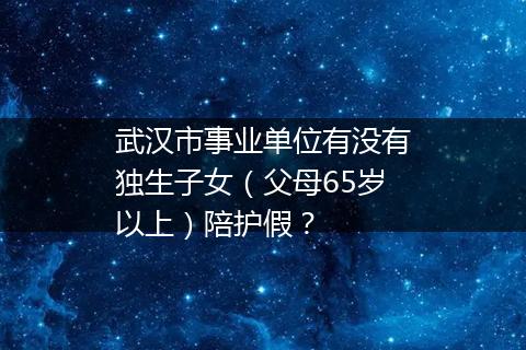 武汉市事业单位有没有独生子女（父母65岁以上）陪护假？