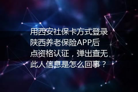 用西安社保卡方式登录陕西养老保险APP后点资格认证，弹出查无此人信息是怎么回事？