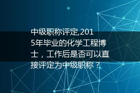 中级职称评定,2015年毕业的化学工程博士，工作后是否可以直接评定为中级职称？