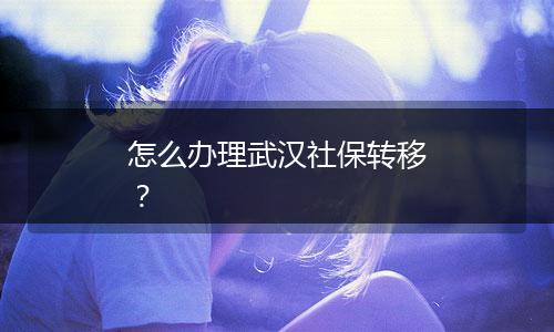 怎么办理武汉社保转移？