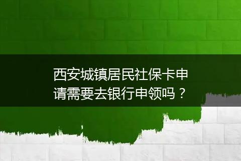 西安城镇居民社保卡申请需要去银行申领吗？