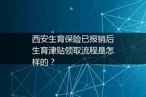 西安生育保险已报销后生育津贴领取流程是怎样的？