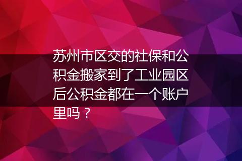 苏州市区交的社保和公积金搬家到了工业园区后公积金都在一个账户里吗？