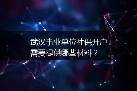 武汉事业单位社保开户需要提供哪些材料？