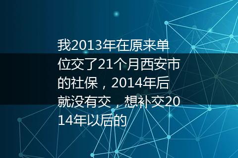 我2013年在原来单位交了21个月西安市的社保，2014年后就没有交，想补交2014年以后的