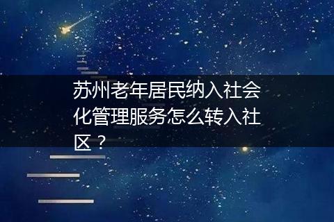 苏州老年居民纳入社会化管理服务怎么转入社区？