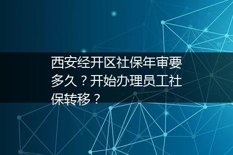 西安经开区社保年审要多久？开始办理员工社保转移？