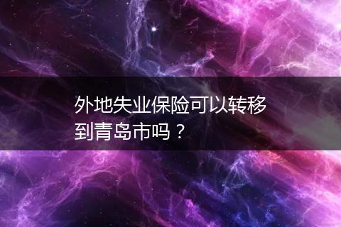 外地失业保险可以转移到青岛市吗？