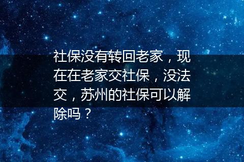 社保没有转回老家，现在在老家交社保，没法交，苏州的社保可以解除吗？