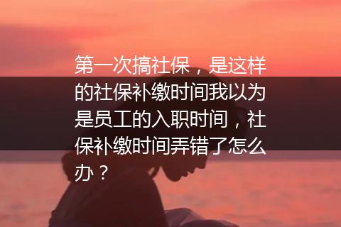 第一次搞社保，是这样的社保补缴时间我以为是员工的入职时间，社保补缴时间弄错了怎么办？