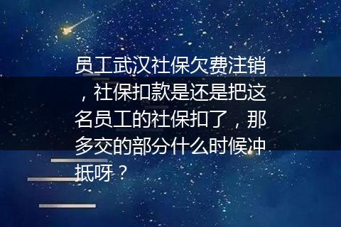 员工武汉社保欠费注销，社保扣款是还是把这名员工的社保扣了，那多交的部分什么时候冲抵呀？