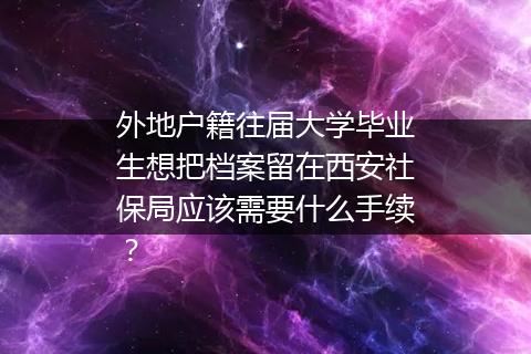 外地户籍往届大学毕业生想把档案留在西安社保局应该需要什么手续？