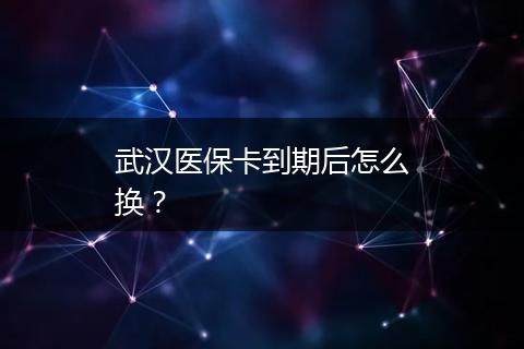 武汉医保卡到期后怎么换？