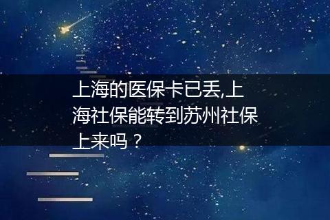 上海的医保卡已丢,上海社保能转到苏州社保上来吗？