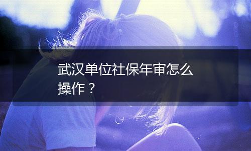 武汉单位社保年审怎么操作？