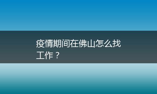 疫情期间在佛山怎么找工作？