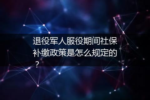 退役军人服役期间社保补缴政策是怎么规定的？