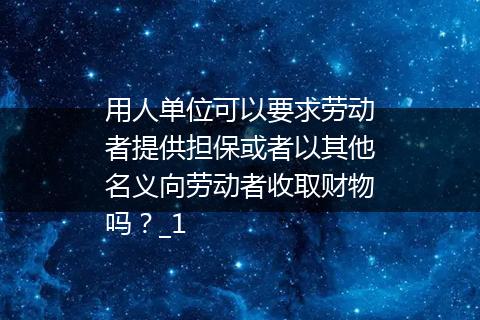 用人单位可以要求劳动者提供担保或者以其他名义向劳动者收取财物吗？_1