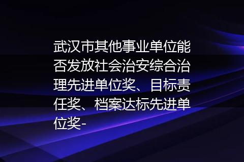 武汉市其他事业单位能否发放社会治安综合治理先进单位奖、目标责任奖、档案达标先进单位奖-