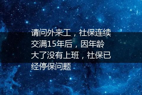 请问外来工，社保连续交满15年后，因年龄大了没有上班，社保已经停保问题