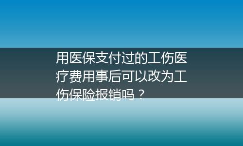 用医保支付过的工伤医疗费用事后可以改为工伤保险报销吗？