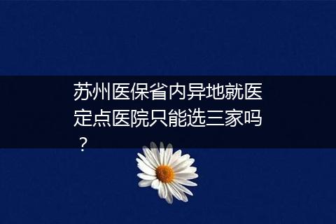 苏州医保省内异地就医定点医院只能选三家吗？