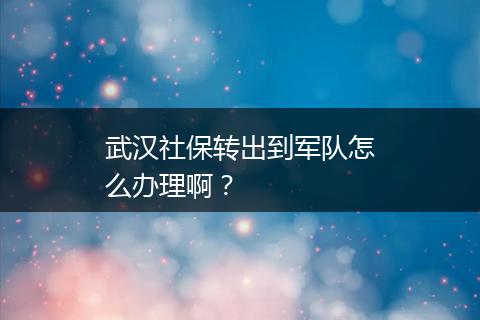 武汉社保转出到军队怎么办理啊？
