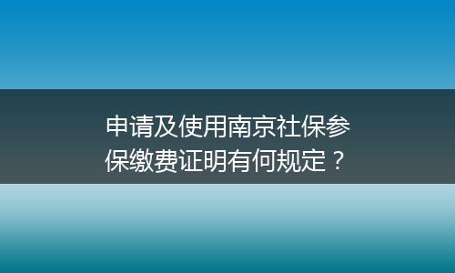 申请及使用南京社保参保缴费证明有何规定？