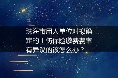 珠海市用人单位对拟确定的工伤保险缴费费率有异议的该怎么办？