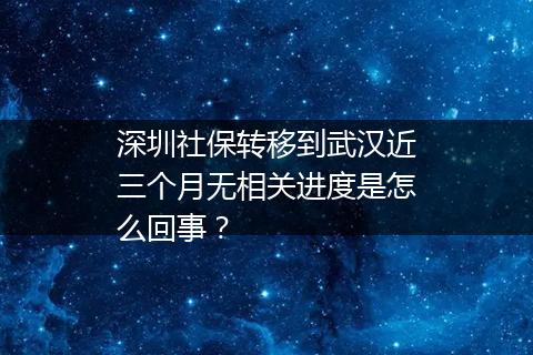 深圳社保转移到武汉近三个月无相关进度是怎么回事？