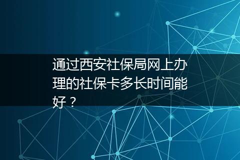 通过西安社保局网上办理的社保卡多长时间能好？