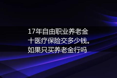 17年自由职业养老金十医疗保险交多少钱。如果只买养老金行吗