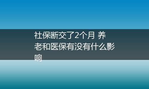 社保断交了2个月 养老和医保有没有什么影响